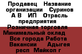 Продавец › Название организации ­ Суринов А.В., ИП › Отрасль предприятия ­ Розничная торговля › Минимальный оклад ­ 1 - Все города Работа » Вакансии   . Адыгея респ.,Майкоп г.